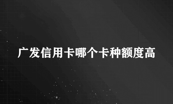 广发信用卡哪个卡种额度高