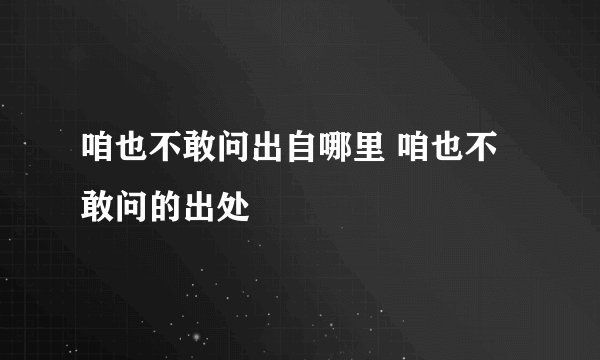 咱也不敢问出自哪里 咱也不敢问的出处