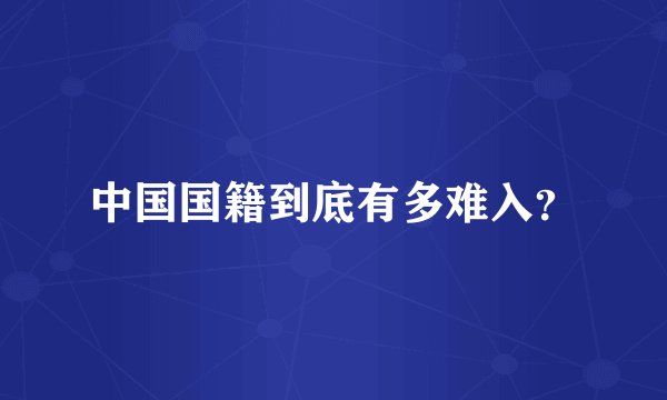 中国国籍到底有多难入?