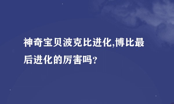 神奇宝贝波克比进化,博比最后进化的厉害吗？