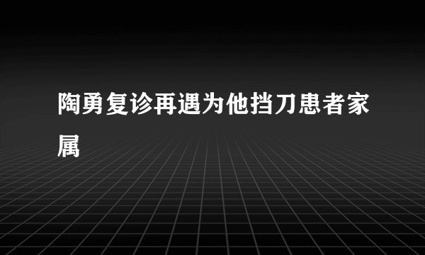 陶勇复诊再遇为他挡刀患者家属