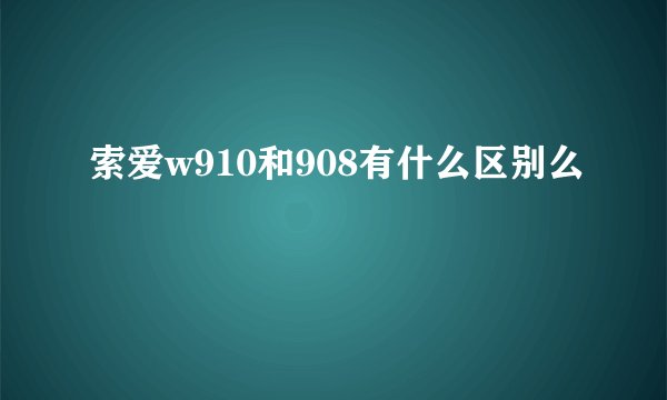 索爱w910和908有什么区别么