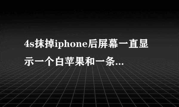 4s抹掉iphone后屏幕一直显示一个白苹果和一条线是怎么回事啊，