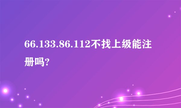 66.133.86.112不找上级能注册吗?