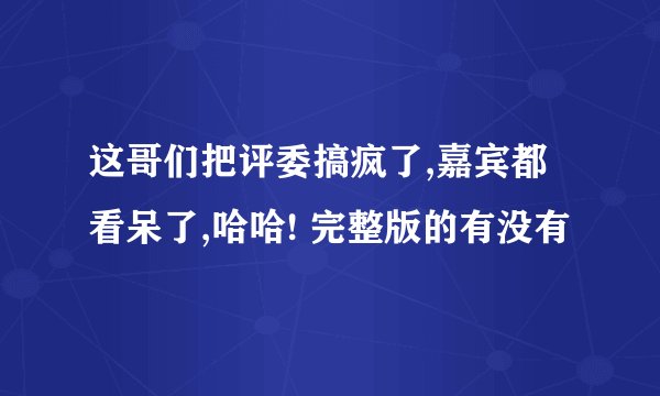 这哥们把评委搞疯了,嘉宾都看呆了,哈哈! 完整版的有没有