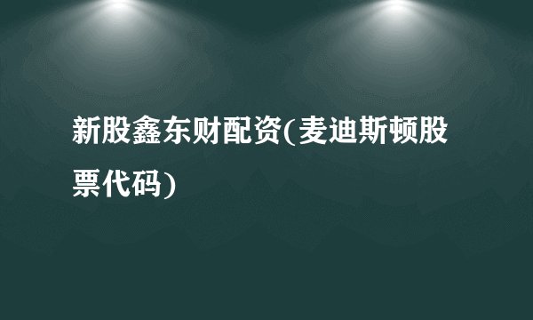 新股鑫东财配资(麦迪斯顿股票代码)
