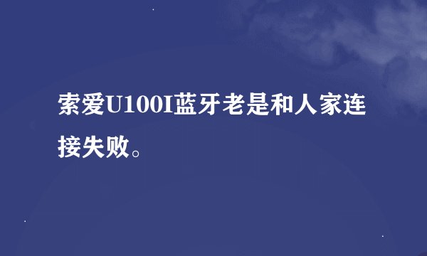 索爱U100I蓝牙老是和人家连接失败。