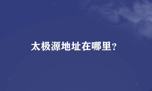 太极源地址在哪里？
