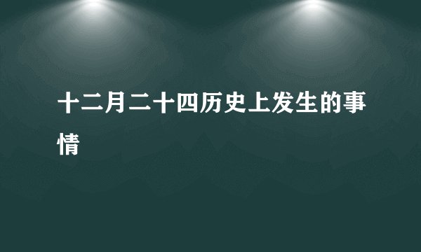 十二月二十四历史上发生的事情