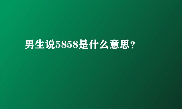 男生说5858是什么意思？