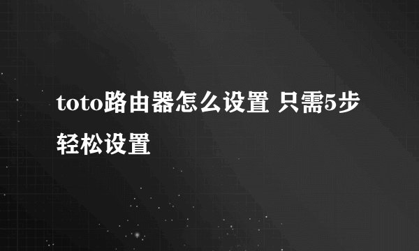 toto路由器怎么设置 只需5步轻松设置