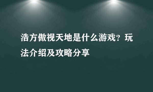浩方傲视天地是什么游戏？玩法介绍及攻略分享