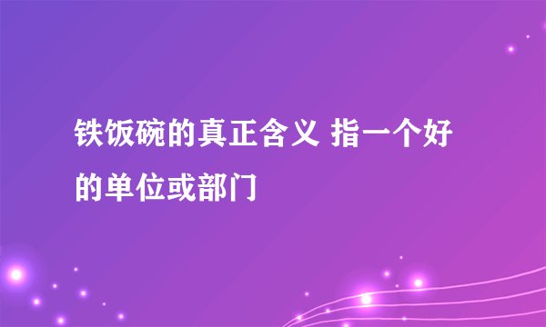 铁饭碗的真正含义 指一个好的单位或部门