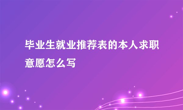 毕业生就业推荐表的本人求职意愿怎么写