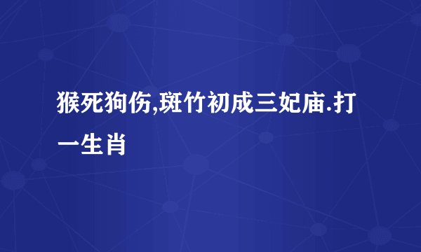 猴死狗伤,斑竹初成三妃庙.打一生肖