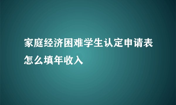 家庭经济困难学生认定申请表怎么填年收入