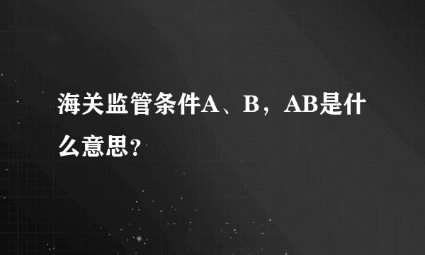 海关监管条件A、B，AB是什么意思？