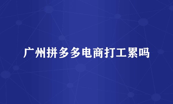 广州拼多多电商打工累吗