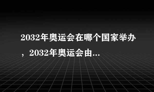 2032年奥运会在哪个国家举办，2032年奥运会由哪里主办