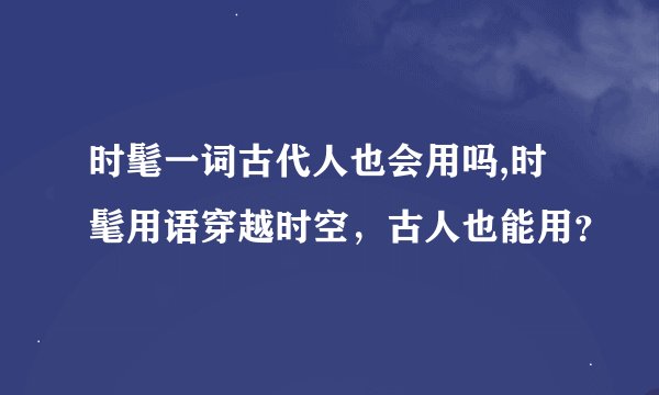 时髦一词古代人也会用吗,时髦用语穿越时空，古人也能用？