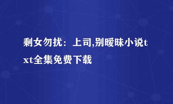 剩女勿扰:上司,别暧昧小说txt全集免费下载