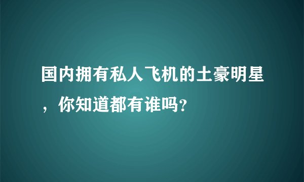 国内拥有私人飞机的土豪明星，你知道都有谁吗？
