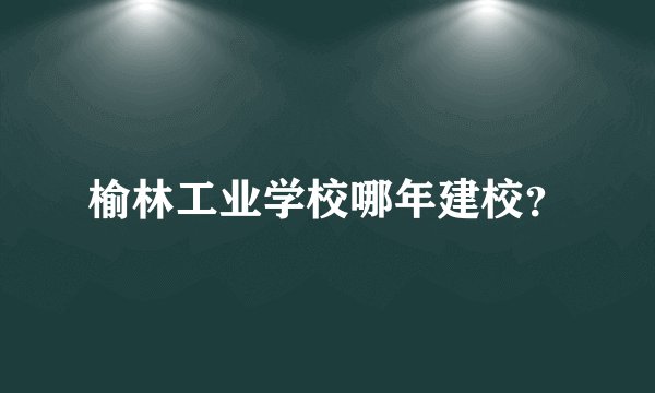 榆林工业学校哪年建校？