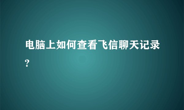 电脑上如何查看飞信聊天记录?