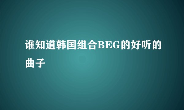 谁知道韩国组合BEG的好听的曲子