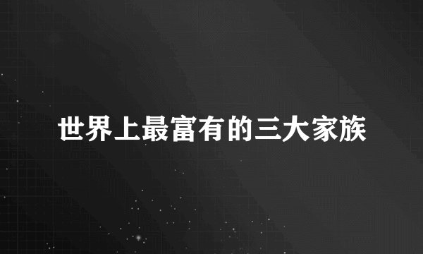 世界上最富有的三大家族