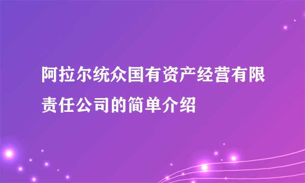阿拉尔统众国有资产经营有限责任公司的简单介绍