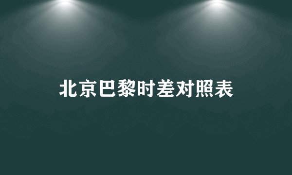 北京巴黎时差对照表