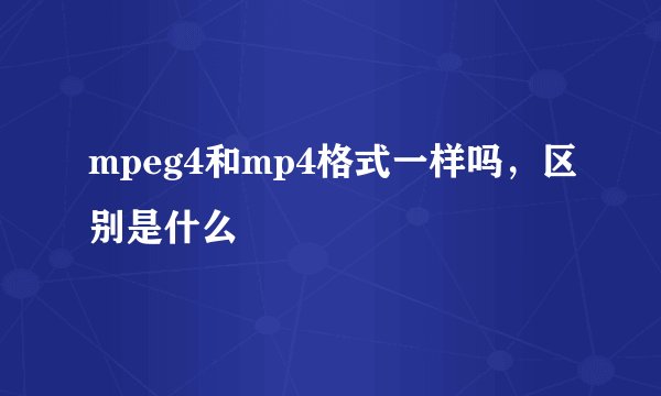 mpeg4和mp4格式一样吗，区别是什么