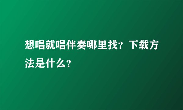 想唱就唱伴奏哪里找？下载方法是什么？