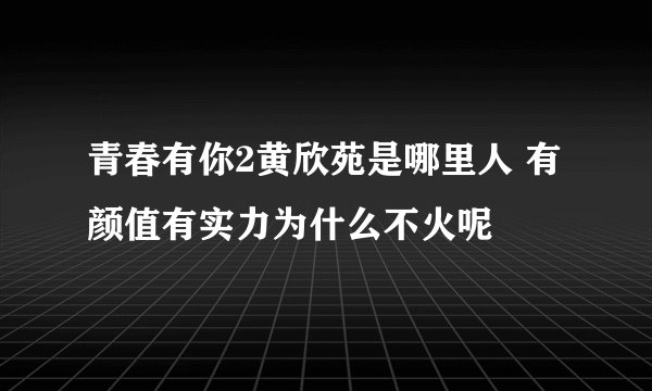 青春有你2黄欣苑是哪里人 有颜值有实力为什么不火呢