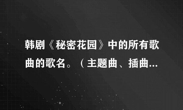 韩剧《秘密花园》中的所有歌曲的歌名。(主题曲、插曲、片尾曲都要)