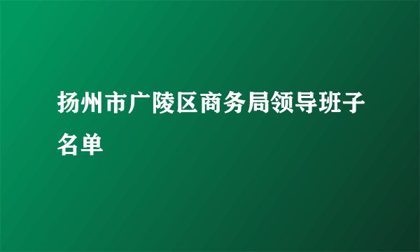 扬州市广陵区商务局领导班子名单