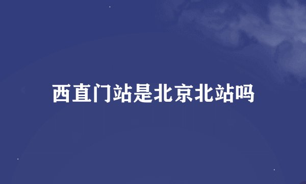 西直门站是北京北站吗