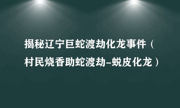 揭秘辽宁巨蛇渡劫化龙事件（村民烧香助蛇渡劫-蜕皮化龙）