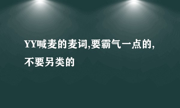 YY喊麦的麦词,要霸气一点的,不要另类的