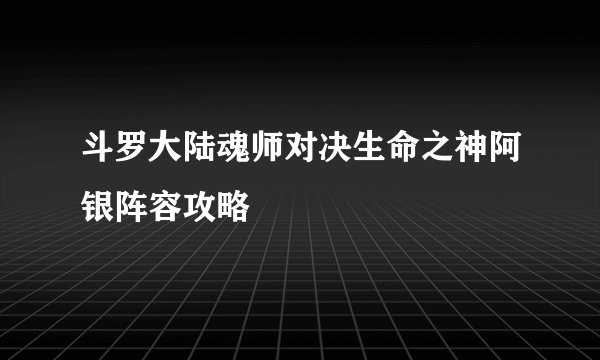 斗罗大陆魂师对决生命之神阿银阵容攻略