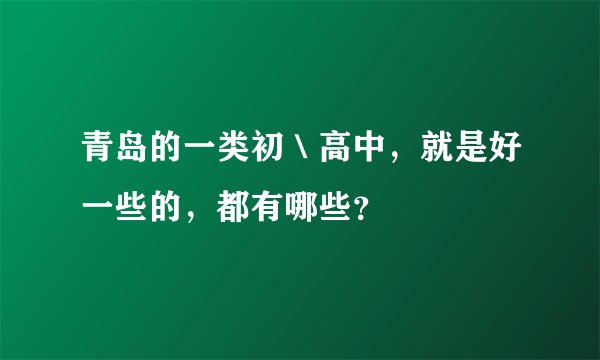 青岛的一类初＼高中，就是好一些的，都有哪些？