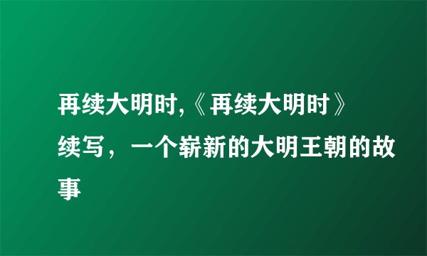 再续大明时,《再续大明时》续写，一个崭新的大明王朝的故事