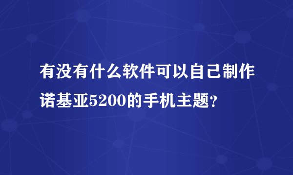 有没有什么软件可以自己制作诺基亚5200的手机主题?