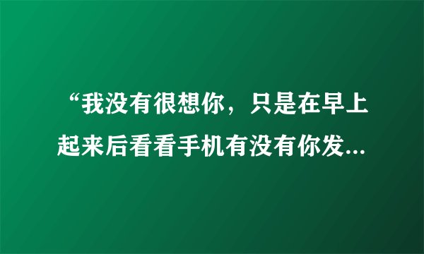 “我没有很想你,只是在早上起来后看看手机有没有你发来的短信和未接电话;我没有很想你,只是在听歌的时