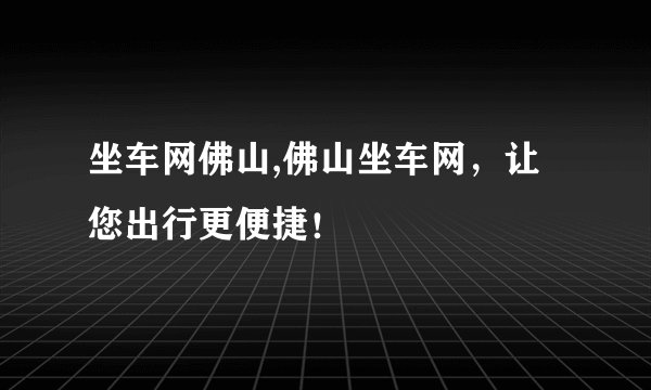 坐车网佛山,佛山坐车网，让您出行更便捷！