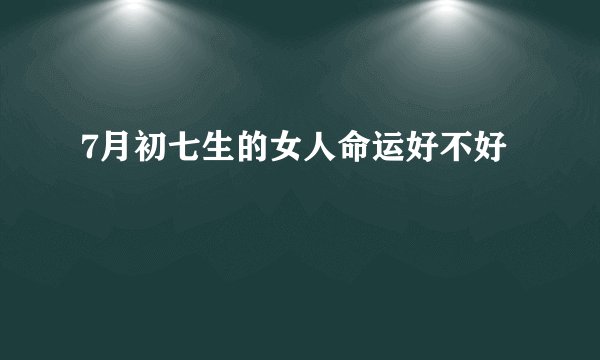 7月初七生的女人命运好不好