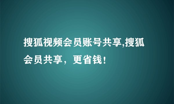 搜狐视频会员账号共享,搜狐会员共享，更省钱！