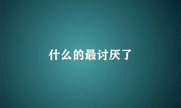 什么的最讨厌了