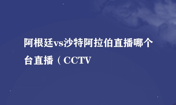 阿根廷vs沙特阿拉伯直播哪个台直播（CCTV